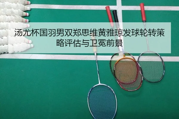 汤尤杯国羽男双郑思维黄雅琼发球轮转策略评估与卫冕前景