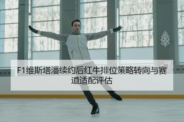 F1维斯塔潘续约后红牛排位策略转向与赛道适配评估