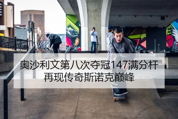 奥沙利文第八次夺冠147满分杆再现传奇斯诺克巅峰